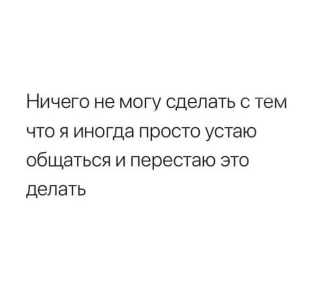 Ничего не могу сделать с тем что я иногда просто устаю общаться и перестаю это делать