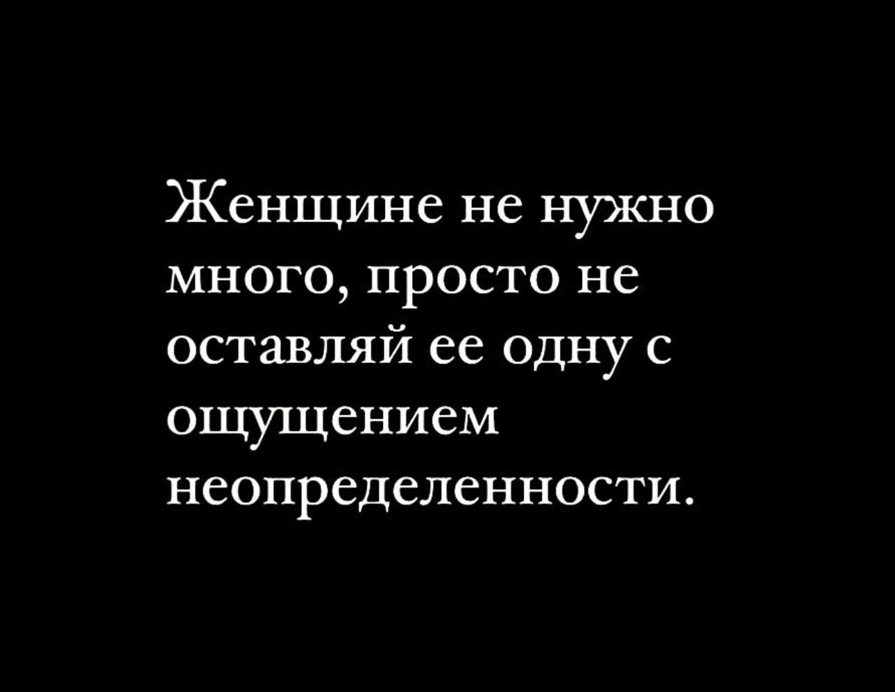 Женщине не нужно много просто не оставляй ее одну с ОЩУЩСНИСМ неопределенности