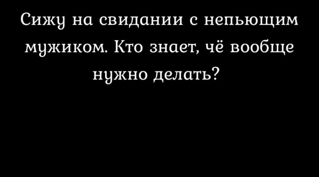 Сижу на свидании с непьющим мужиком Кто знает чё вообще нужно делать