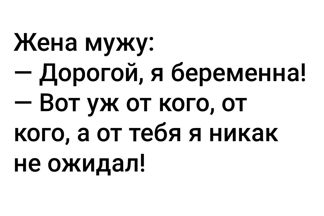 Жена мужу Дорогой я беременна Вот уж от кого от кого а от тебя я никак не ожидал