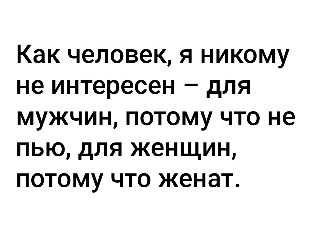 Как человек я никому не интересен для мужчин потому что не пью для женщин потому что женат