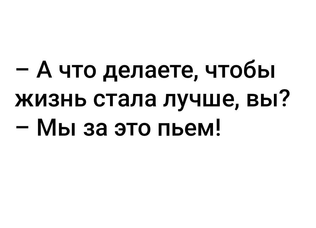 А что делаете чтобы жизнь стала лучше вы Мы за это пьем