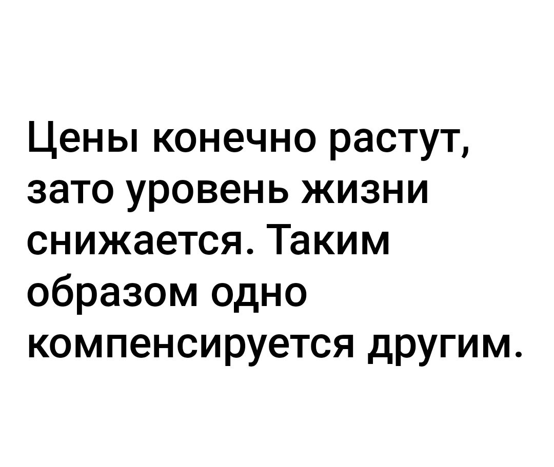 Цены конечно растут зато уровень жизни снижается Таким образом одно компенсируется другим