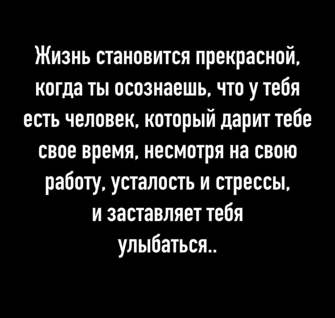 Жизнь становится прекрасной когда ты осознаешь что утебя есть человек который дарит тебе свое время несмотря на свою работу усталость и стрессы и заставляет тебя улыбаться