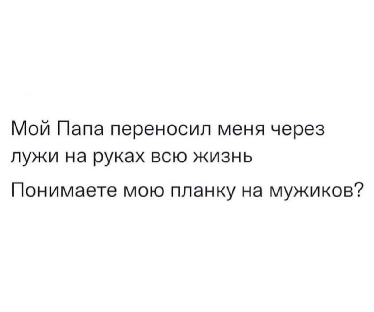 Мой Папа переносил меня через лужи на руках всю жизнь Понимаете мою планку на мужиков