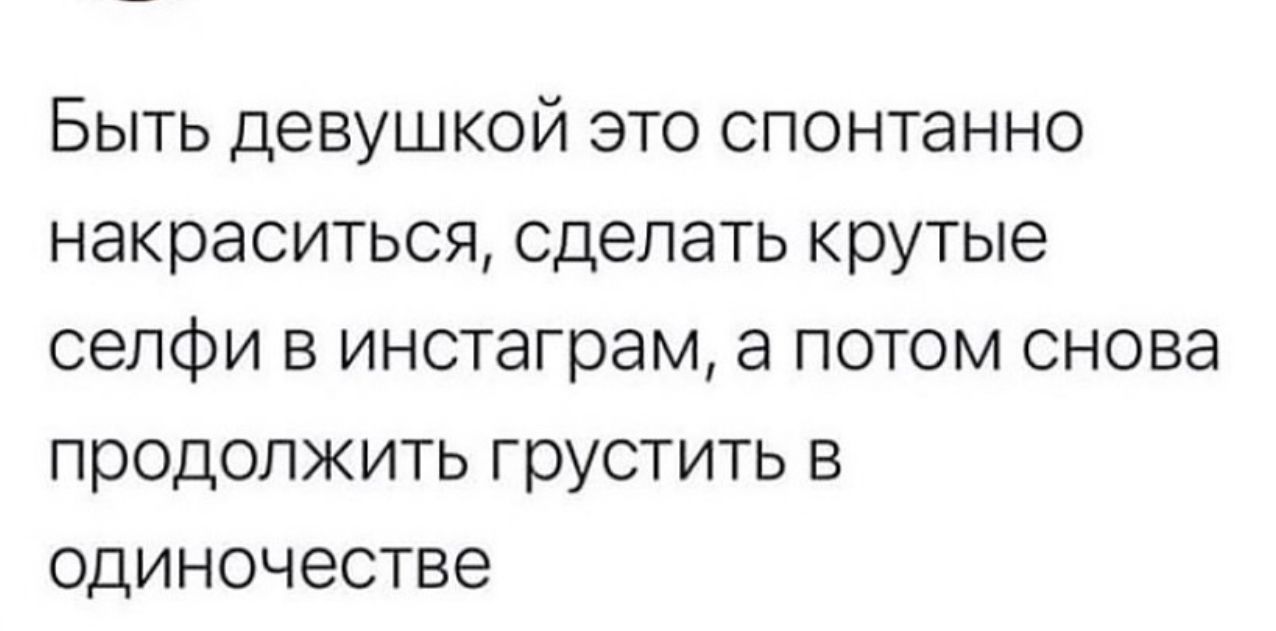 Быть девушкой это спонтанно накраситься сделать крутые сепфи в инстаграм а потом снова продолжить грустить в одиночестве