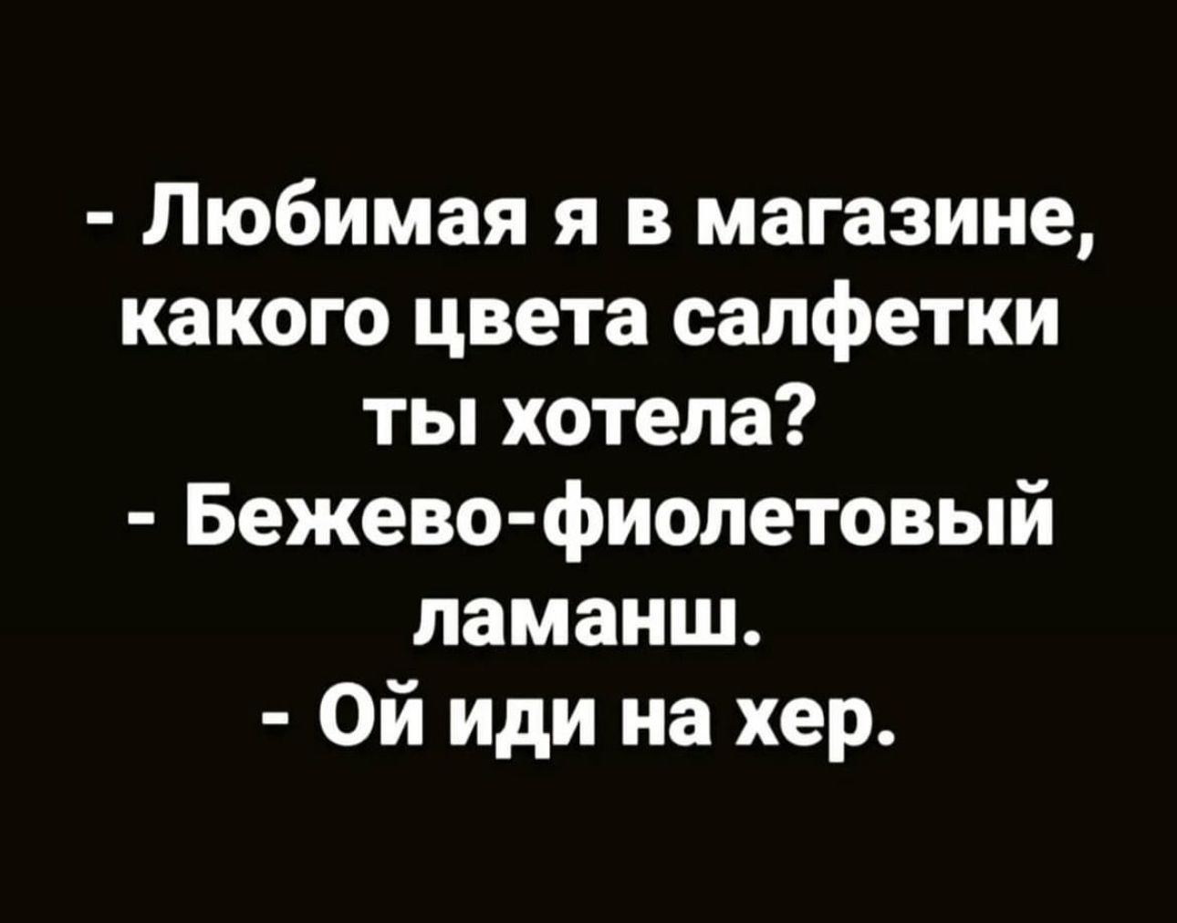 Любимая я в магазине какого цвета салфетки ты хотела Бежево фиопетовый ламанш Ой иди на хер