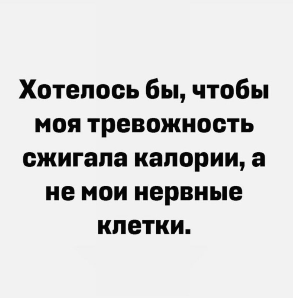 Хотелось бы чтобы моя тревожность сжигапа калории а не мои нервные клетки