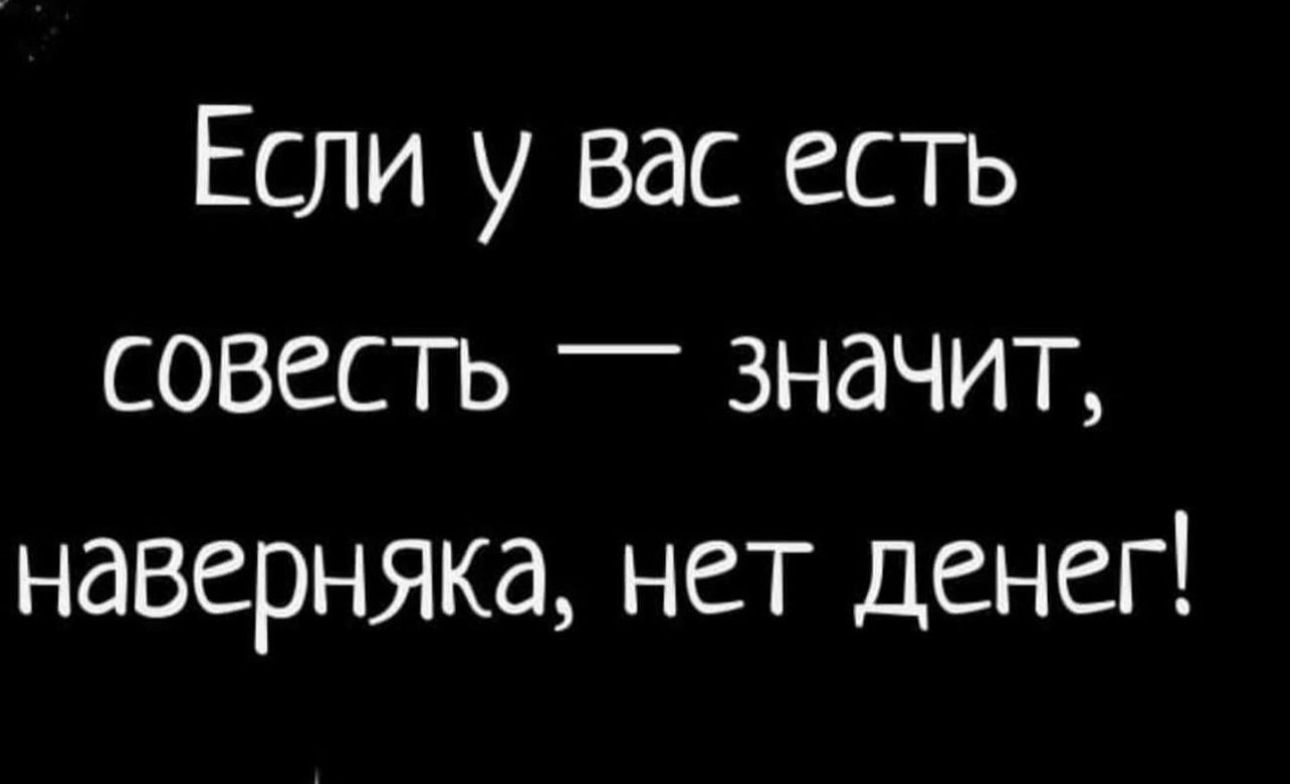 Если у вас есть совесть значит наверняка нет денег