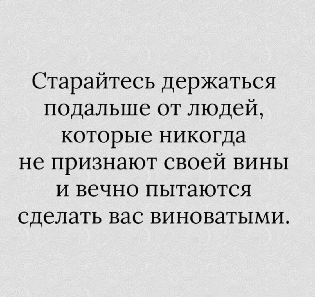 Старайтесь держаться подальше от людей которые никогда не признают своей вины И вечно ПЫТЗЮТСЯ сделать вас виноватыми