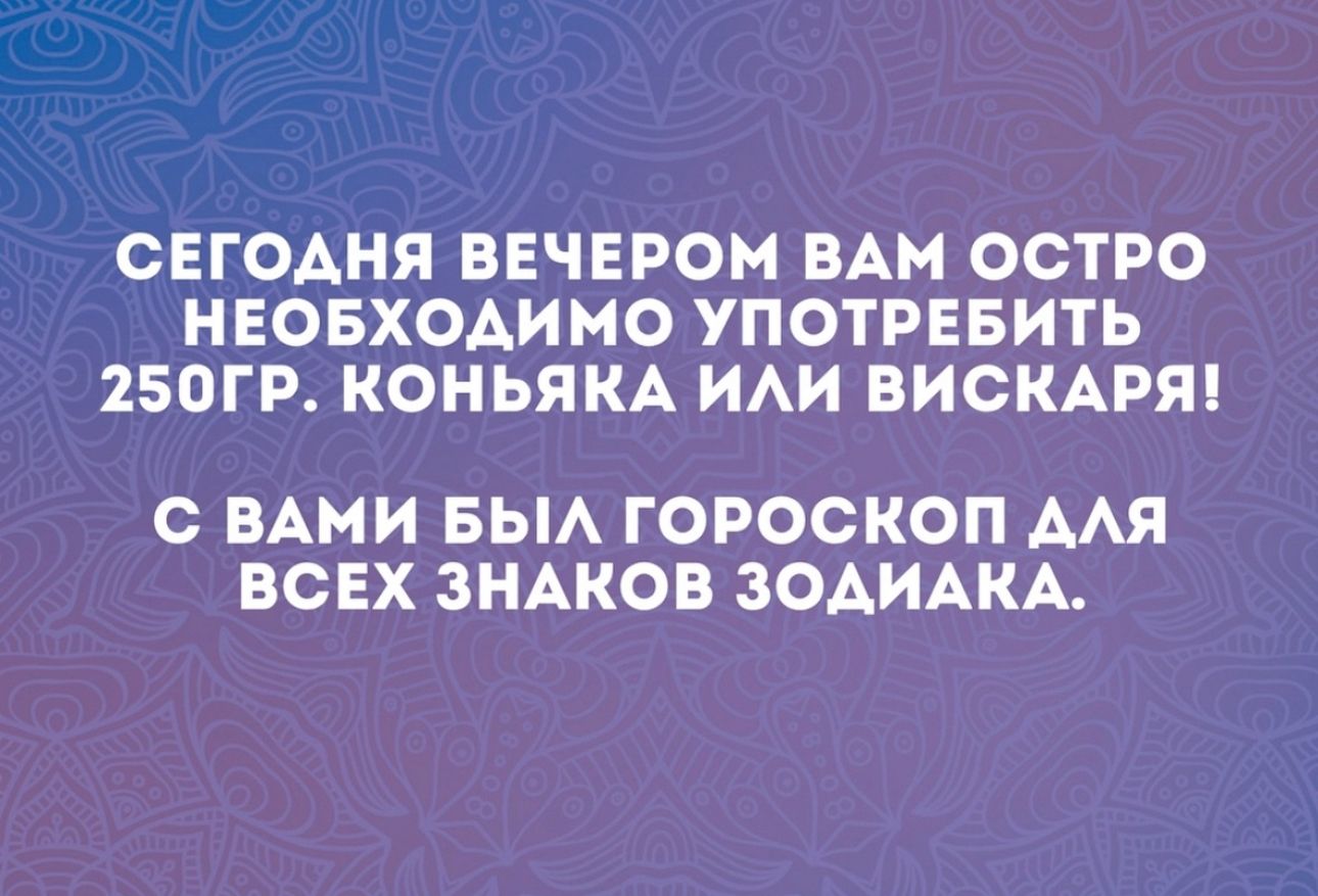 СЕГОДНЯ ВЕЧЕРОМ ВАМ ОСТРО НЕОБХОАИМО УПОТРЕБИТЬ 250ГР КОНЬЯКА ИАИ ВИСКАРЯ С ВАМИ БЫА ГОРОСКОП ААЯ ВСЕХ ЗНАКОВ ЗОАИАКА