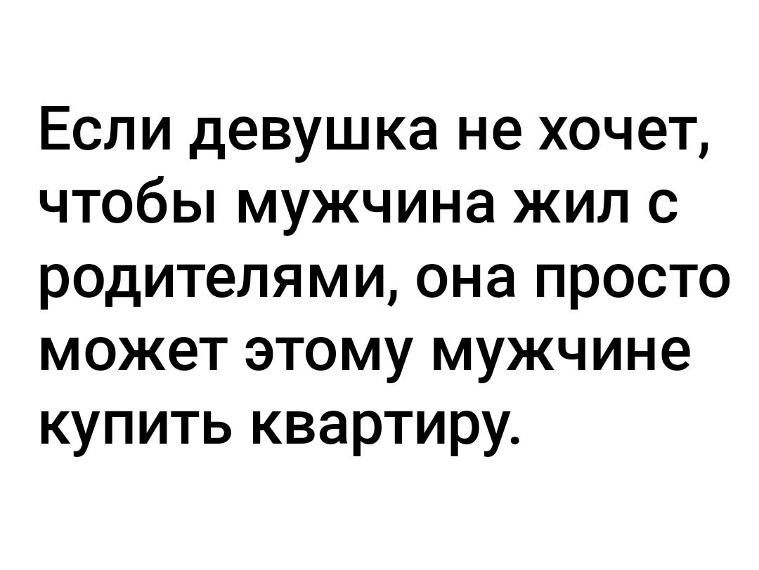 Если девушка не хочет чтобы мужчина жил с родителями она просто может этому мужчине купить квартиру