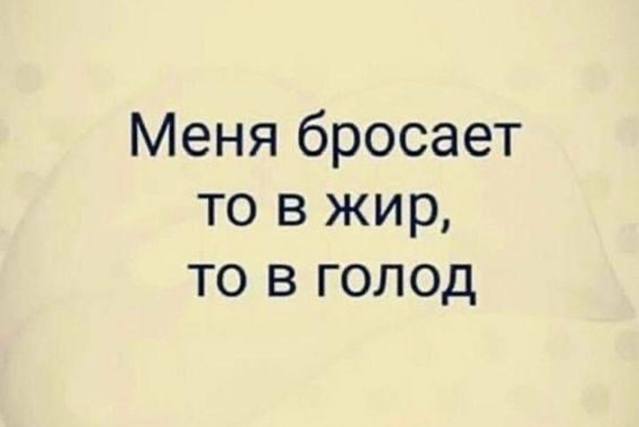 Меня бросает то в жир то в голод