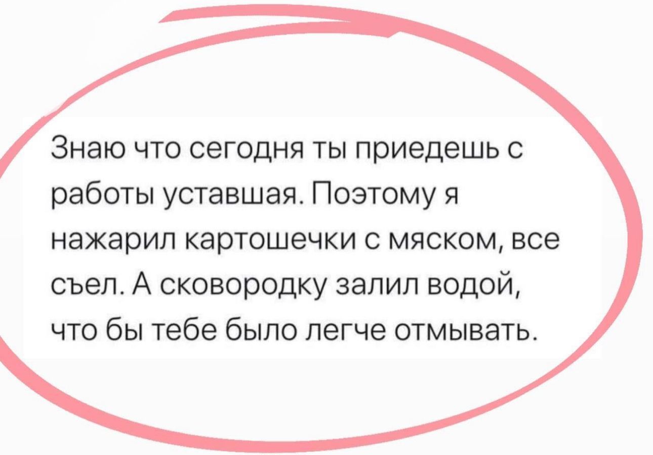 Знаю что сегодня ты приедешь работы уставшая Поэтому я нажарип картошечки с мяском все съеп А сковородку залил водой что бы тебе было легче отмывать