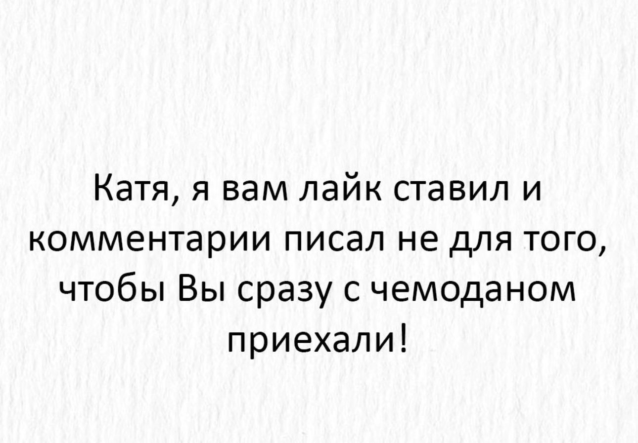 Катя я вам лайк ставил и комментарии писал не для того чтобы Вы сразу с чемоданом приехали