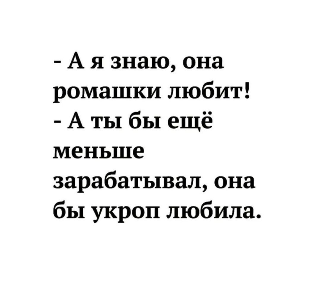 А я знаю она ромашки любит А ты бы ещё меньше зарабатывал она бы укроп любила