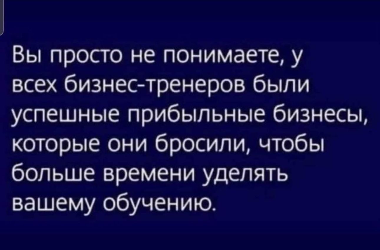 Вы просто не понимаете у всех бизнестренеров были успешные прибыльные бизнесы которые они бросили чтобы больше времени уделять вашему обучению