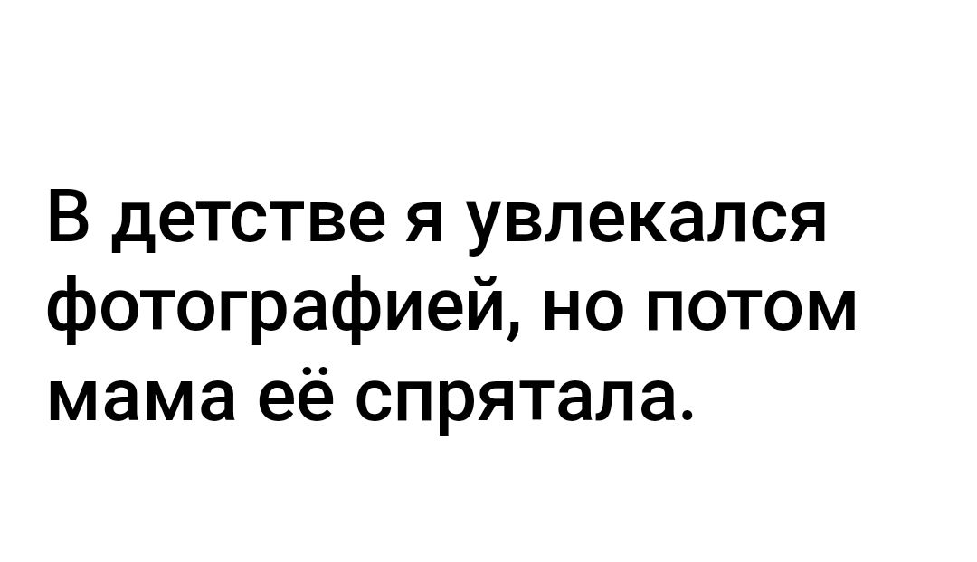 В детстве я увлекался фотографией но потом мама её спрятала