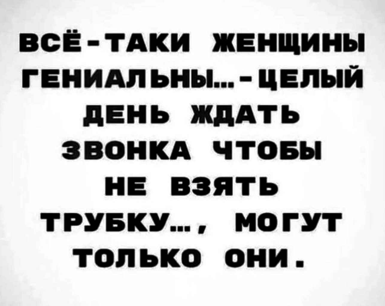 ВСЁ ТАКИ ЖЕНЩИНЫ гЕИИАпьны цвпый дЕНЬ ЖДАТЬ ЗВОНКА ЧТОБЫ НЕ ВЗЯТЬ ТРУБКУ МОГУТ ТОЛЬКО ОНИ