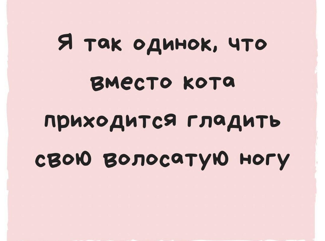 Я так одинок что Вместо кота приходипя гладить сВою волосатую ногу