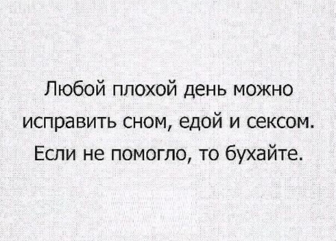 Любой плохой день можно исправить сном едой и сексом Если не помогло то бухайте