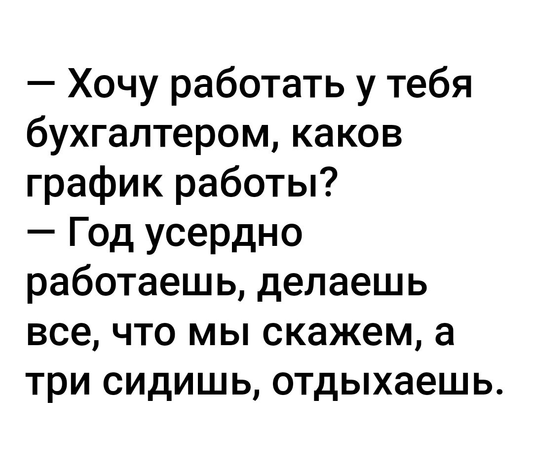 Хочу работать у тебя бухгалтером каков график работы Год усердно работаешь делаешь все что мы скажем а три сидишь отдыхаешь