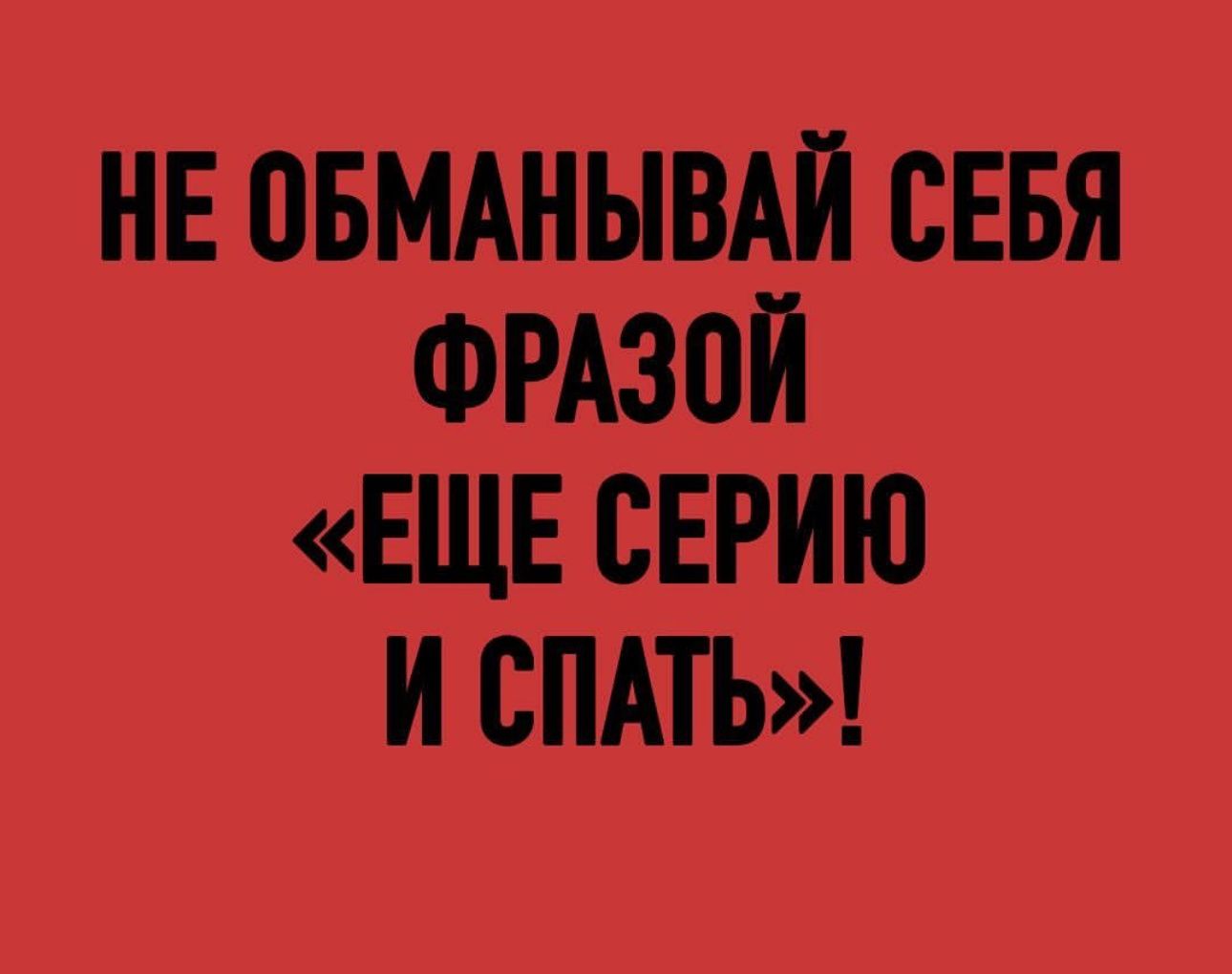 НЕ ПБМАНЫВАЙ СЕБЯ ФРАЗПЙ ЕЩЕ СЕРИЮ И СПАТЬ