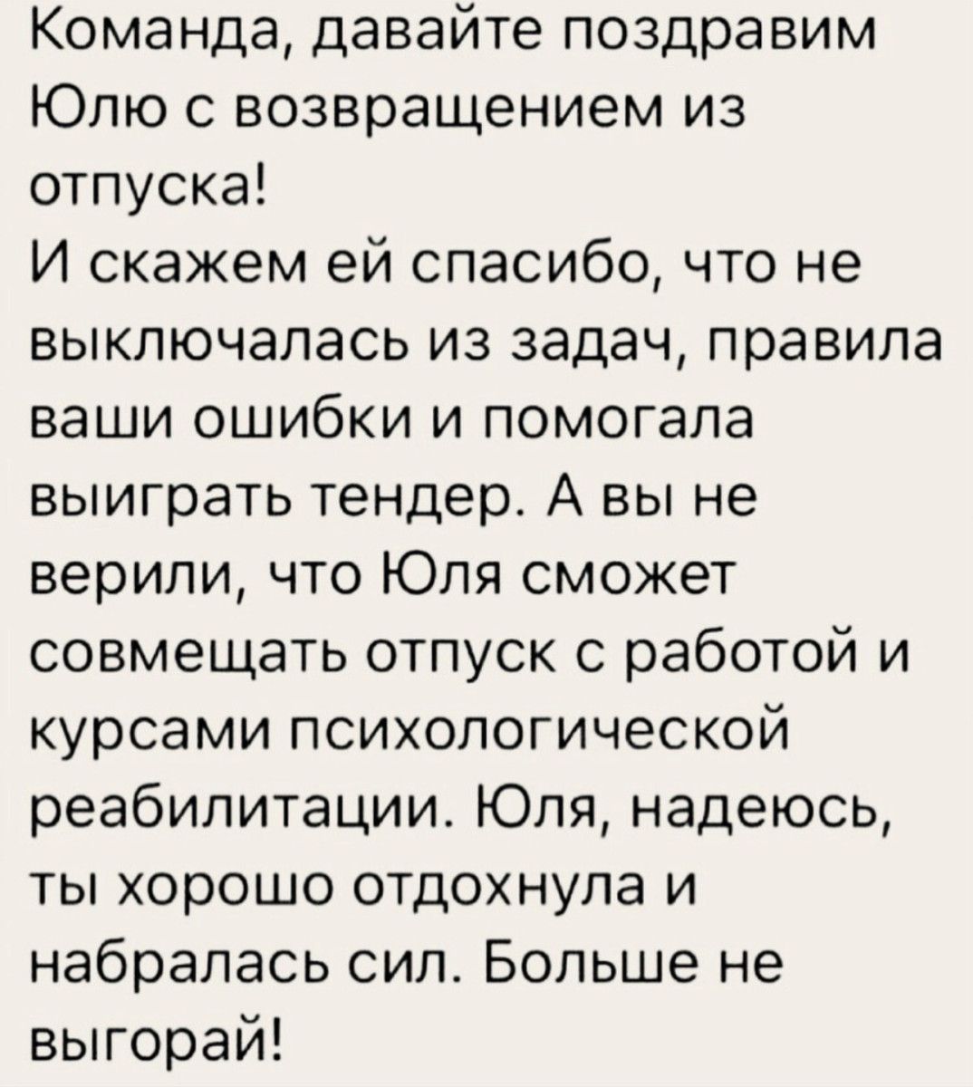 Команда давайте поздравим Юлю с возвращением из отпуска И скажем ей спасибо что не выключалась из задач правила ваши ошибки и помогала выиграть тендер А вы не верили что Юля сможет совмещать отпуск с работой и курсами психологической реабилитации Юля надеюсь ты хорошо отдохнула и набралась сип Больше не выгорай