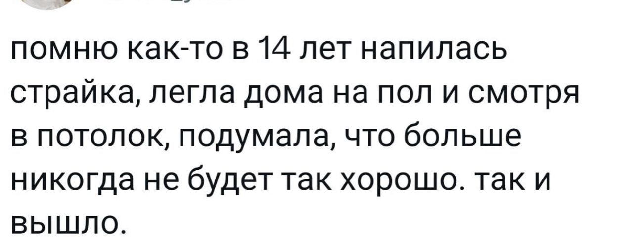 помню какйто в 14 лет напилась СТРЭЙКа легла дома на ПОП И СМОТрЯ В ПОТОЛОК подумала ЧТО больше никогда не будет так хорошо так и вышло