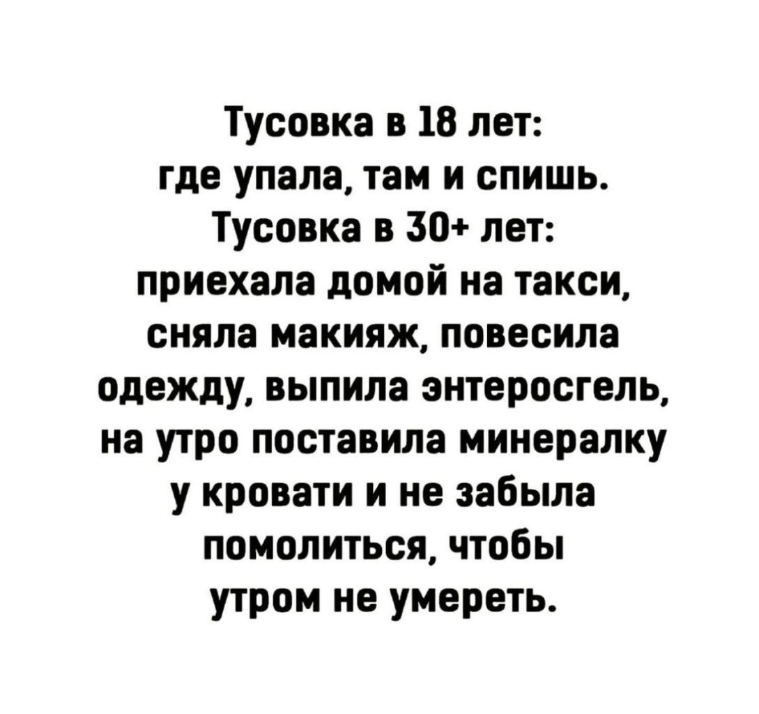 Тусовка в 18 лет где упала там и спишь Тусовка в 30 лат приехала домой на такси сняла макияж повесила одежду выпила энтеросгель на утро поставила минералку у кровати и не забыла помолиться чтобы утром НЕ УМЕРЕТЬ