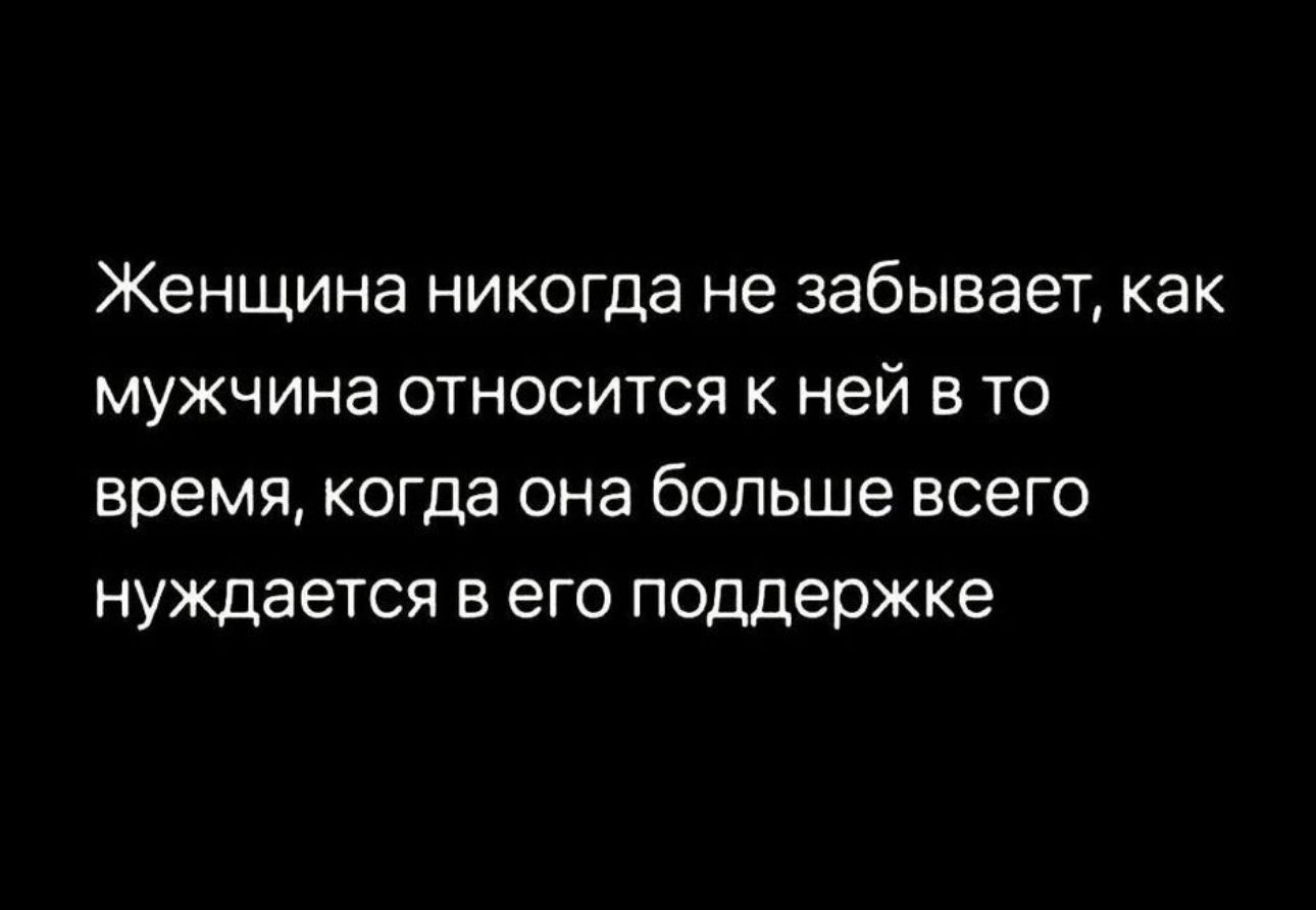 Женщина никогда не забывает как мужчина относится к ней в то время когда она больше всего нуждается в его поддержке