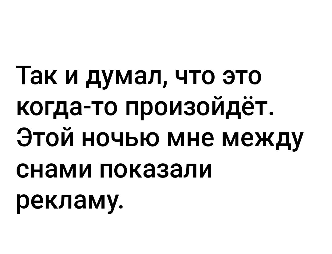 Так и думал что это когда то произойдёт Этой ночью мне между снами показали рекламу