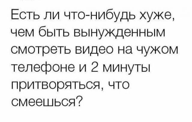 Есть ли чтонибудь хуже чем быть вынужденным смотреть видео на чужом телефоне и 2 минуты притворяться что смеешься