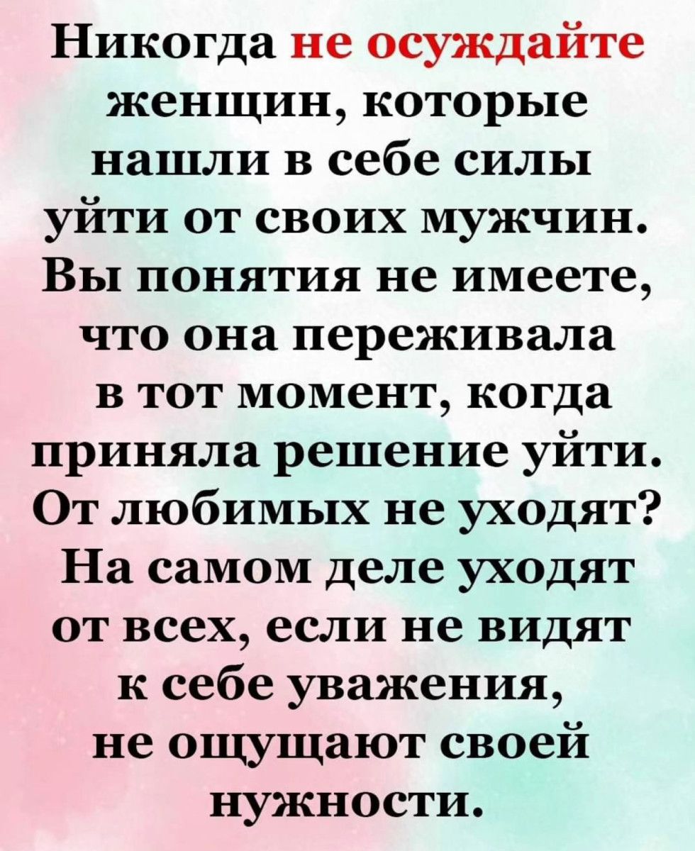 Никогда не осуждайте женщин которые нашли в себе силы уйти от своих мужчин Вы понятия не имеете что она переживала в тот момент когда приняла решение уйти От любимых не уходят На самом деле уходят от всех если не видят к себе уважения не ощущают своей нужности