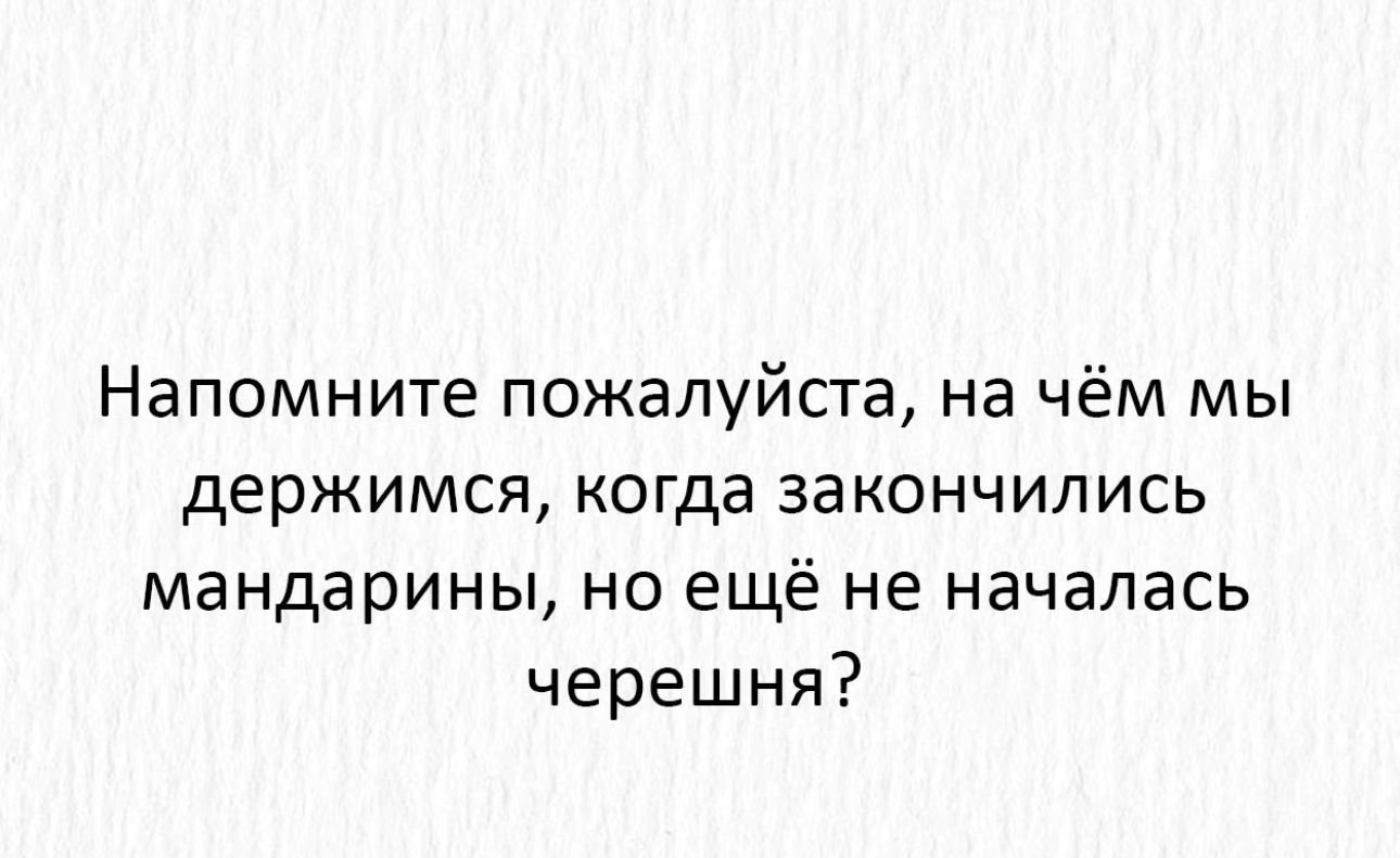 Напомните пожалуйста на чём мы держимся когда ЗаКОНЧИЛИСЬ мандарины но ещё не началась черешня