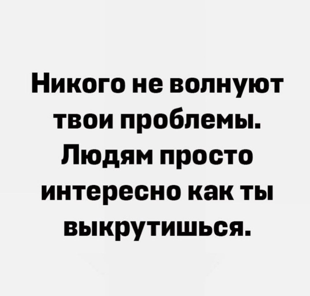 Никого не волнуют твои проблемы Людям просто интересно как ты выкрутишься