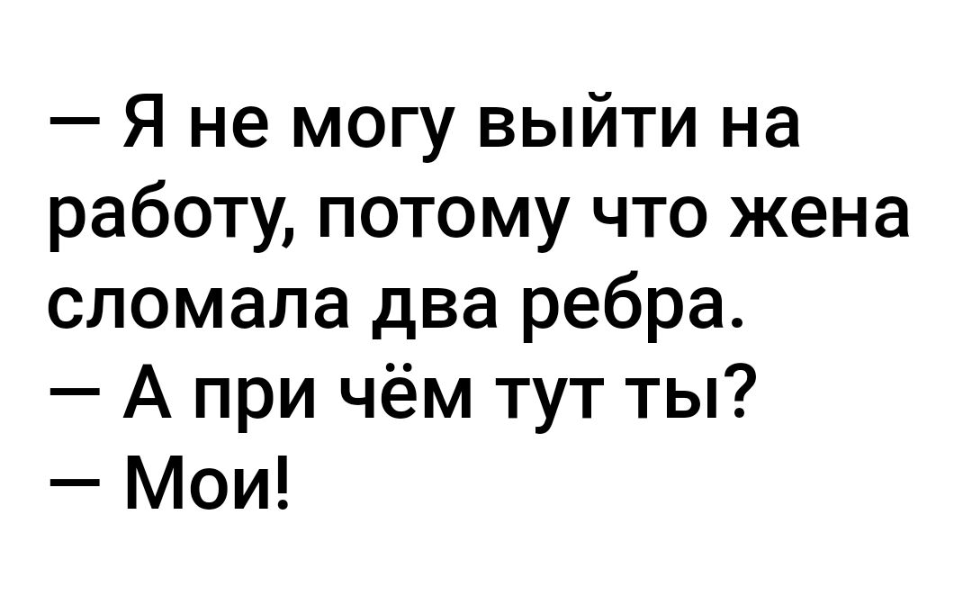 Я не могу выйти на работу потому что жена сломала два ребра А при чём тут ты Мои