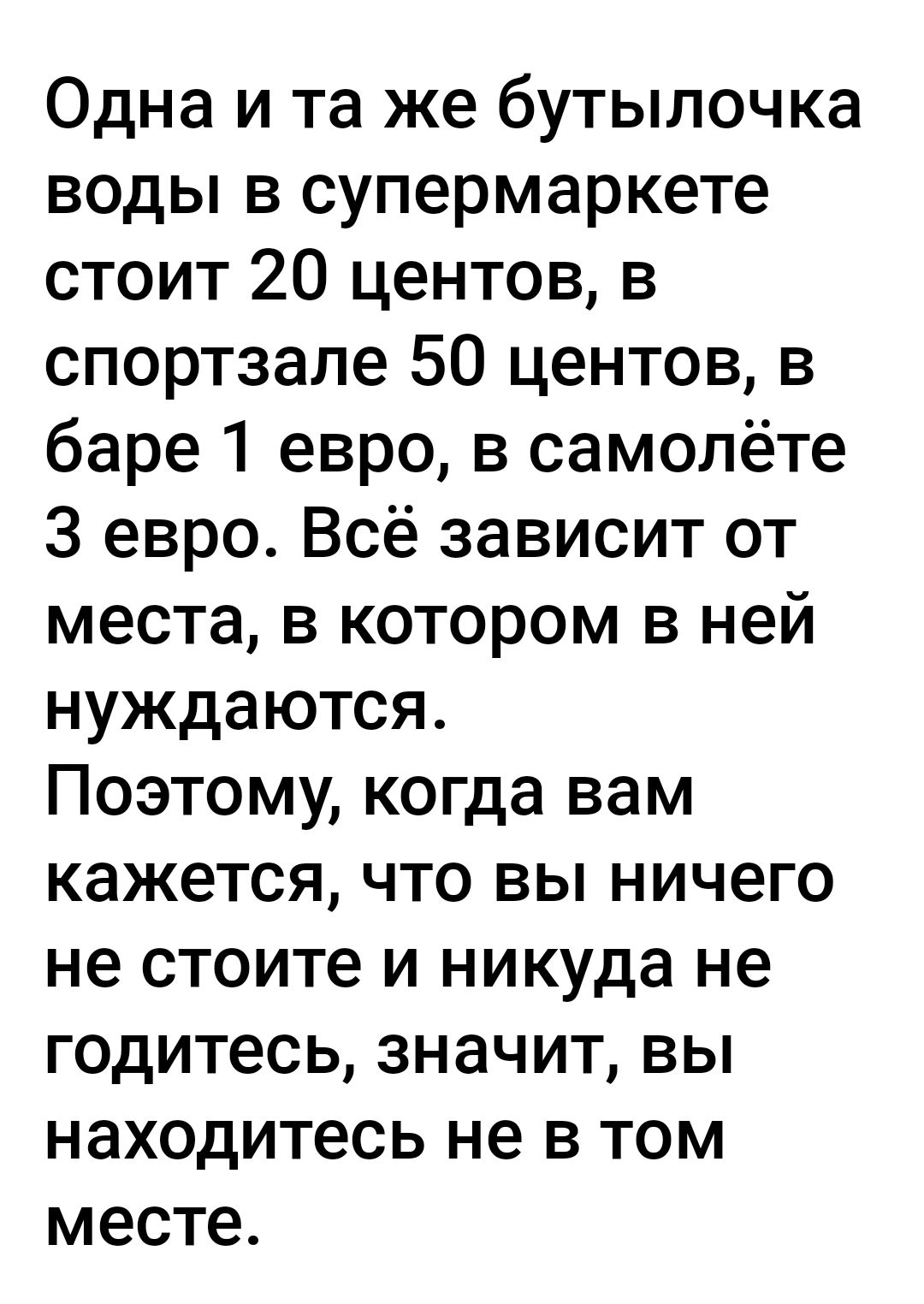 Одна и та же бутылочка воды в супермаркете стоит 20 центов в спортзале 50 центов в баре 1 евро в самолёте 3 евро Всё зависит от места в котором в ней нуждаются Поэтому когда вам кажется что вы ничего не стоите и никуда не годитесь значит вы находитесь не в том месте