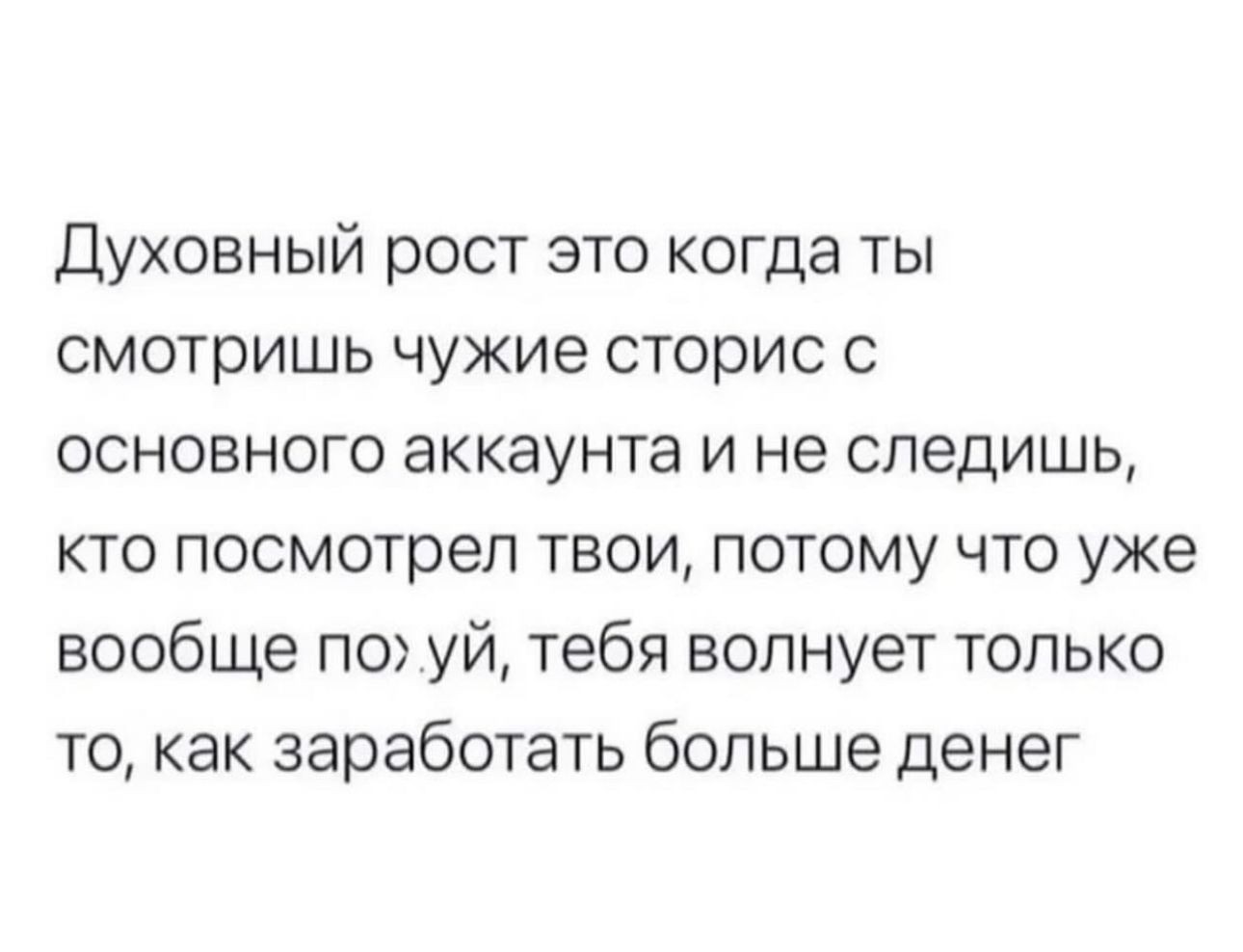 Духовный рост это когда ты смотришь чужие сторис с основного аккаунта и не следишь кто посмотрел твои потому что уже вообще по уй тебя волнует только то как заработать больше денег