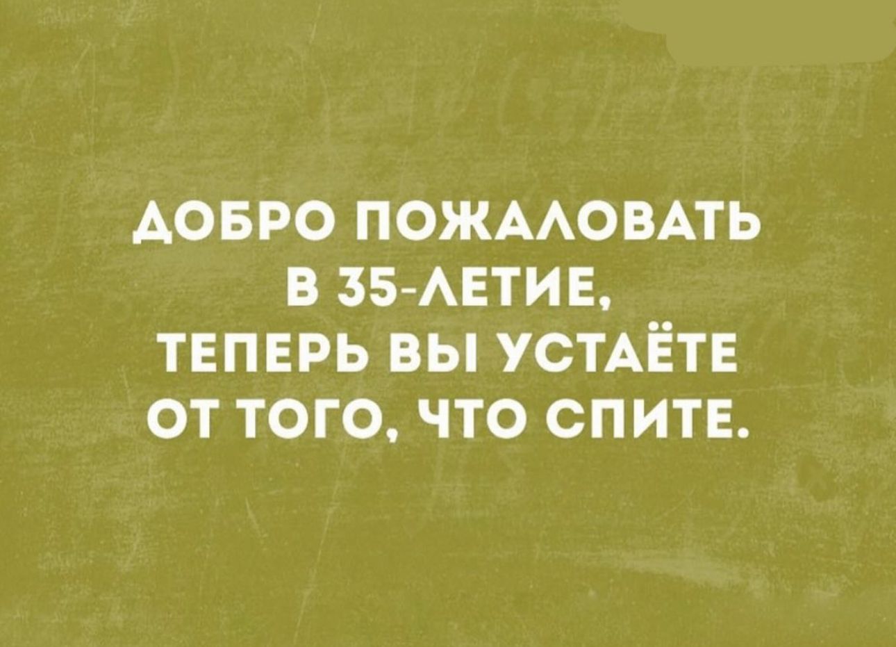 АОБРО ПОЖААОВАТЬ В 35 АЕТИЕ ТЕПЕРЬ ВЫ УСТАЁТЕ ОТ ТОГО ЧТО СПИТЕ