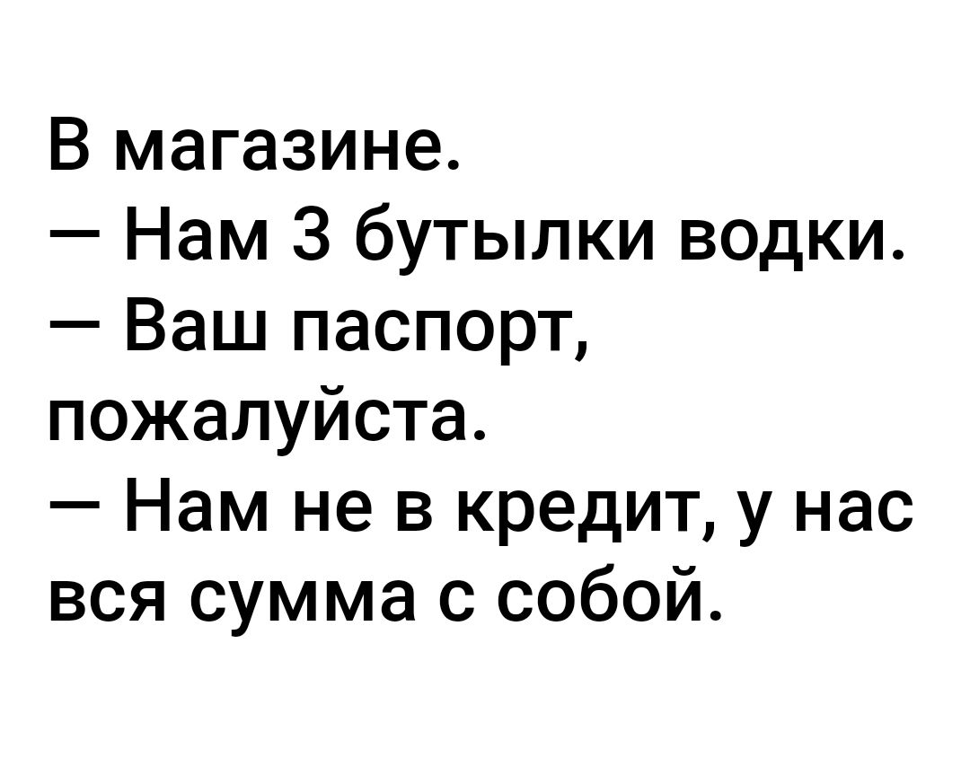 В магазине Нам 3 бутылки водки Ваш паспорт пожалуйста Нам не в кредит у нас вся сумма с собой