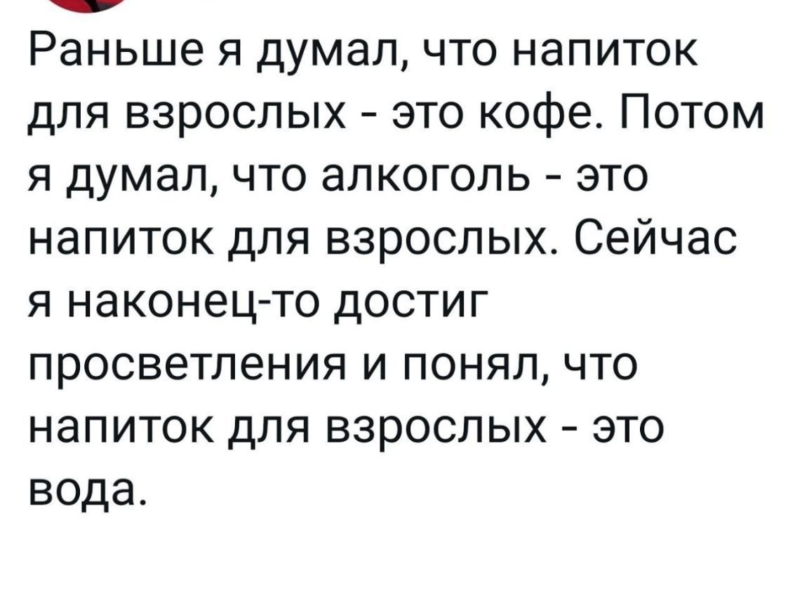 Раньше я думалчто напиток для взрослых это кофе Потом я думал что алкоголь это напиток для взрослых Сейчас я наконецто достиг просветления и понял что напиток для взрослых это вода