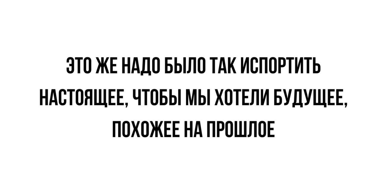 ОТО ЖЕ НАДО БЫЛО ТАК ИОПОРТИТЬ НАСТОЛЩЕЕ ЧТОБЫ МЫ ХОТЕЛИ БУДУЩЕЕ ПОХОЖЕЕ Нд ПРОШЛОЕ