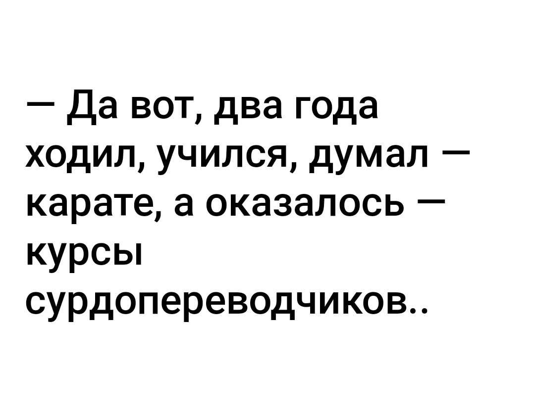 да вот два года ходил учился думал карате а оказалось курсы сурдопереводчиков