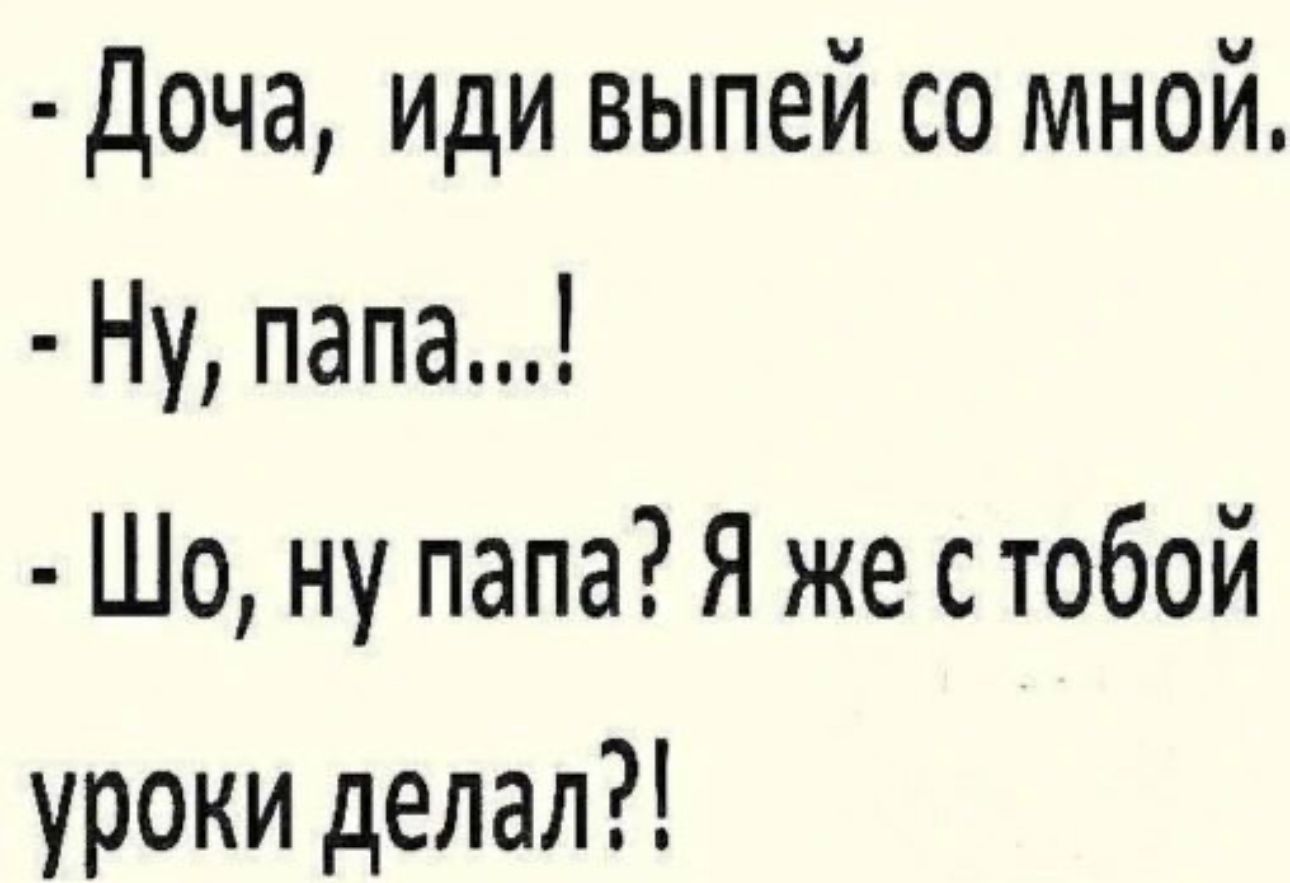 Доча иди выпей со мной Ну папа Шо ну папа Я же стобой уроки делал