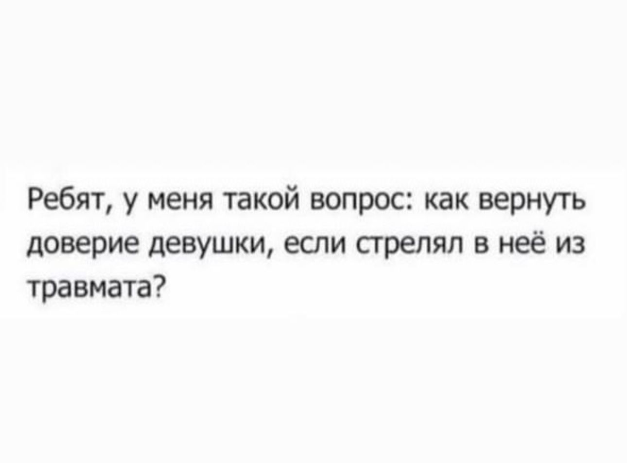 Ребят у меня такой вопрос как вернуть доверие девушки если сгрелпп в неё из травмата