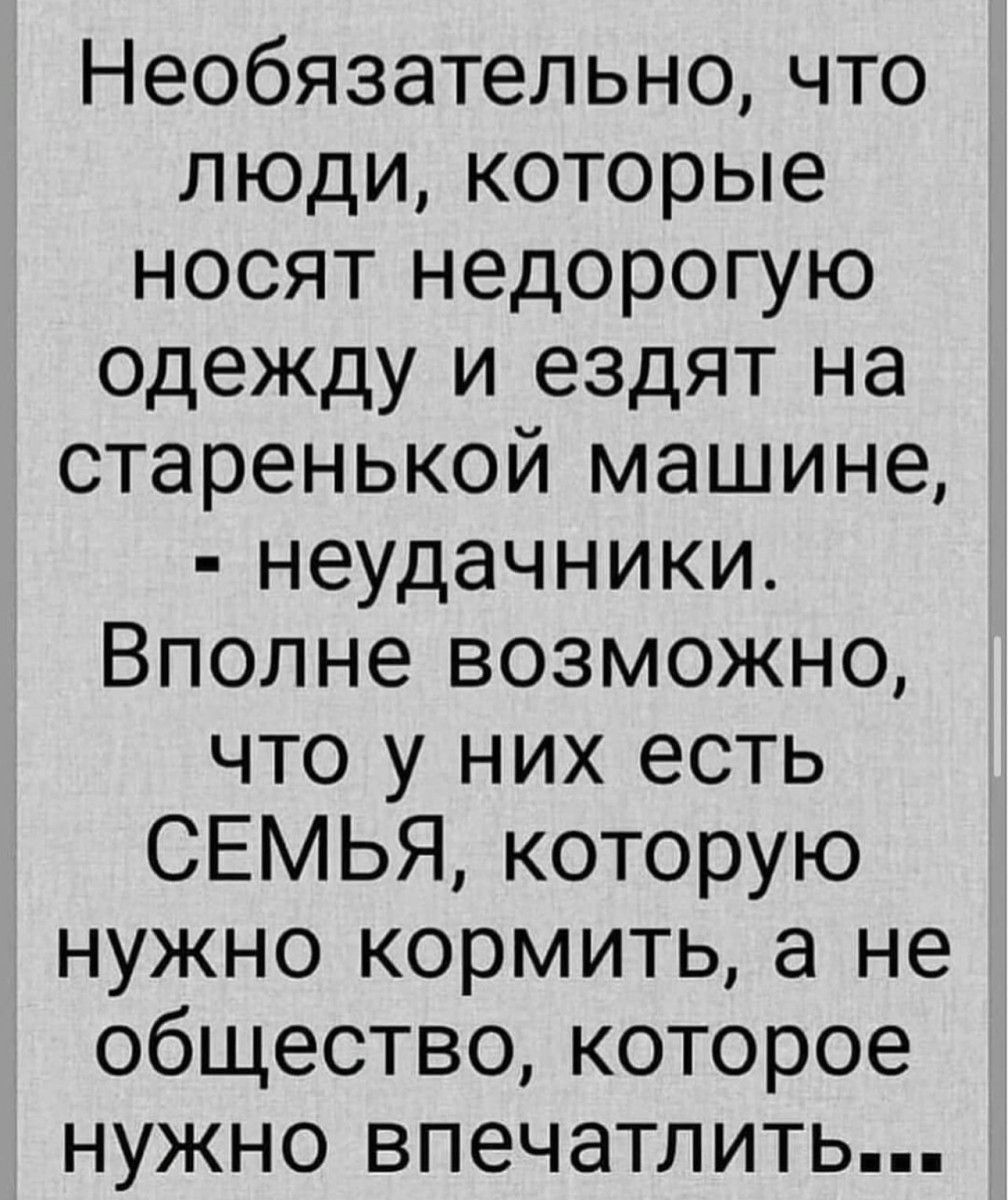 Необязательно что люди которые носят недорогую одежду и ездят на старенькой машине неудачники Вполне возможно ЧТО у НИХ есть СЕМЬЯ которую нужно кормить а не общество которое нужно впечатлить