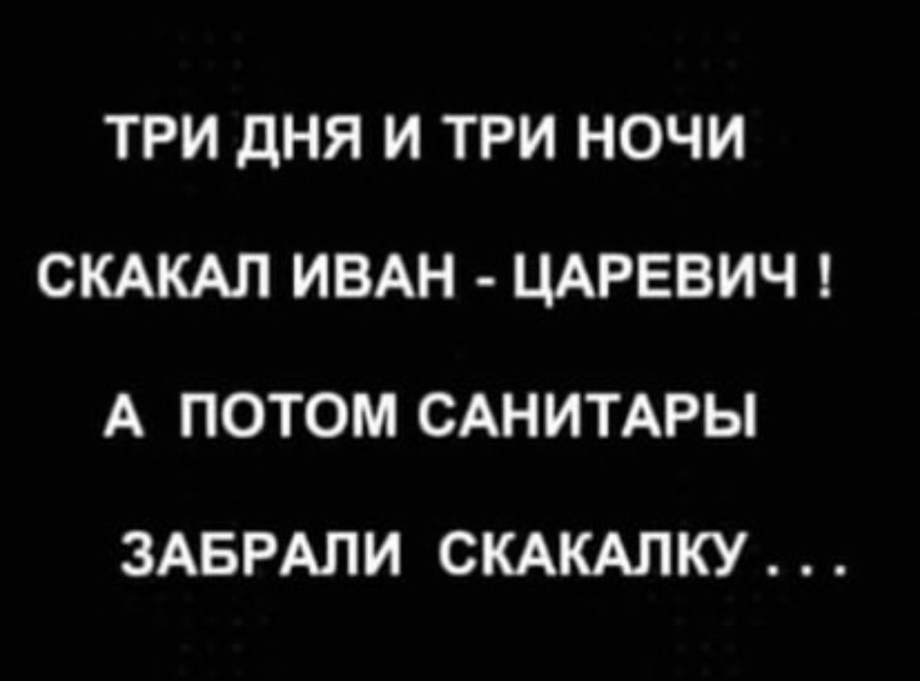 ТРИ дНЯ И ТРИ НОЧИ СКАКАЛ ИВАН ЦАРЕВИЧ А ПОТОМ САНИТАРЫ ЗАБРАПИ СКАКАЛКУ