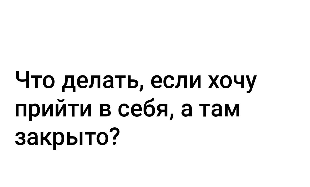 Что делать если хочу прийти в себя а там закрыто