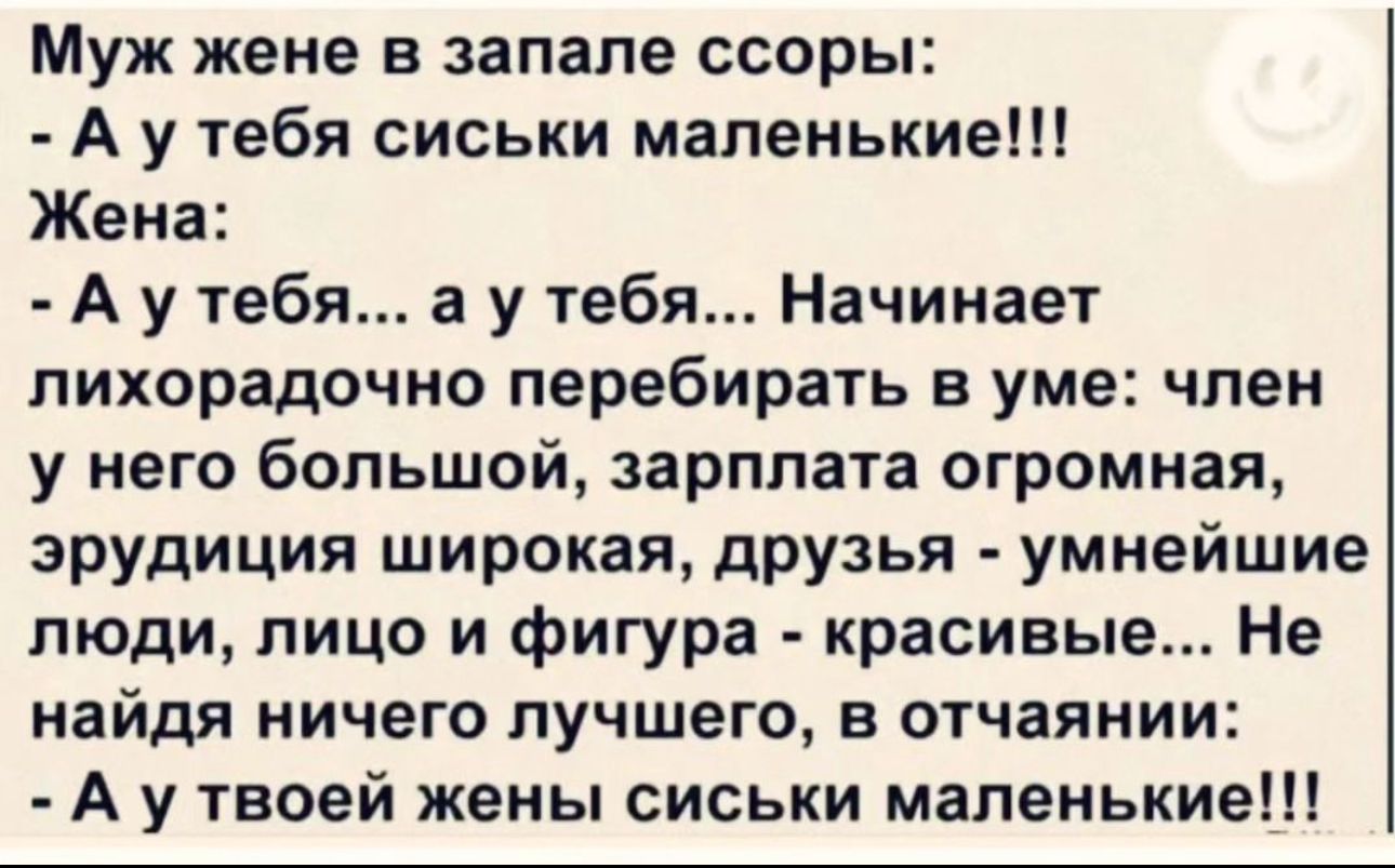 Муж жене в запале ссоры А у тебя сиськи маленькие Жена А у тебя а у тебя Начинает лихорадочно перебирать в уме член у него большой зарплата огромная эрудиции широкая друзья умнейшие люди лицо и фигура красивые Не найдя ничего лучшего в отчаянии А у твоей жены сиськи маленькие